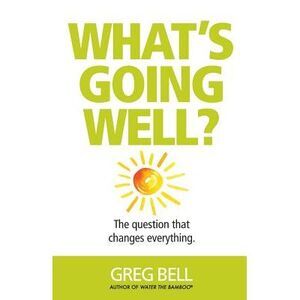 What's Going Well?: The question that changes everything -- Greg Bell